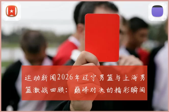 运动新闻2026年辽宁男篮与上海男篮激战回顾：巅峰对决的精彩瞬间与战术分析