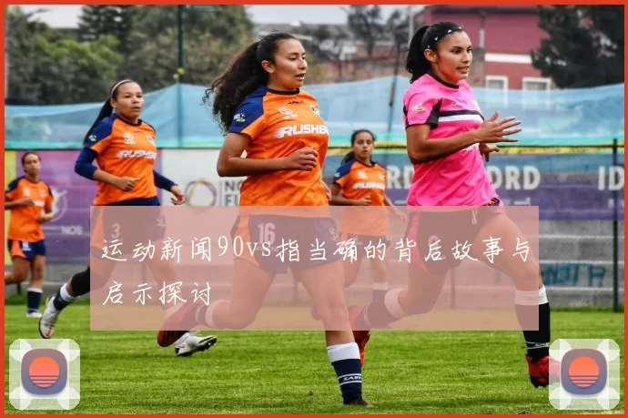 运动新闻90vs指当确的背后故事与启示探讨
