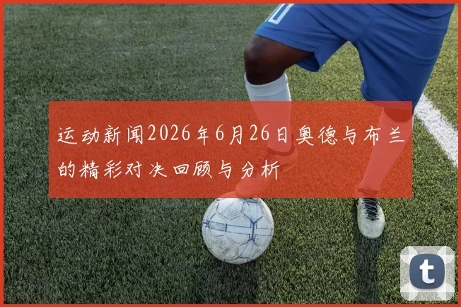 运动新闻2026年6月26日奥德与布兰的精彩对决回顾与分析