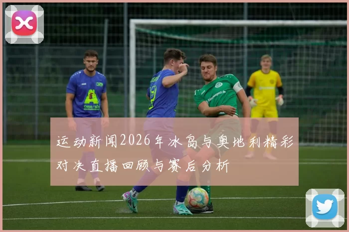 运动新闻2026年冰岛与奥地利精彩对决直播回顾与赛后分析